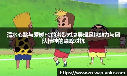 清水心跳与爱媛FC的激烈对决展现足球魅力与团队精神的巅峰对抗