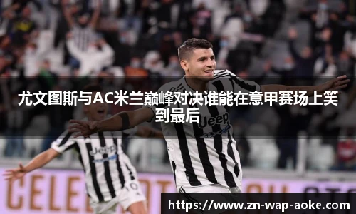 尤文图斯与AC米兰巅峰对决谁能在意甲赛场上笑到最后