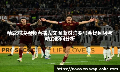 精彩对决视频直播尤文图斯对阵罗马全场回顾与精彩瞬间分析