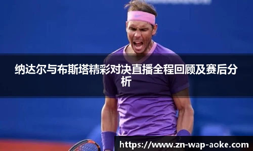 纳达尔与布斯塔精彩对决直播全程回顾及赛后分析