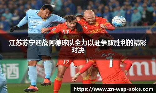 江苏苏宁迎战阿德球队全力以赴争取胜利的精彩对决